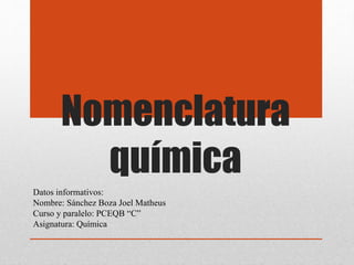 Nomenclatura
química
Datos informativos:
Nombre: Sánchez Boza Joel Matheus
Curso y paralelo: PCEQB “C”
Asignatura: Química
 