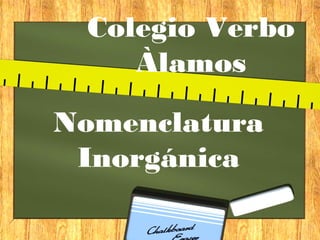 Nomenclatura
Inorgánica
Colegio Verbo
Àlamos
 