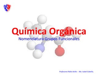 Química Orgánica
Nomenclatura Grupos Funcionales
Profesores Pablo Avilés - Ma. Isabel Cabello.
 