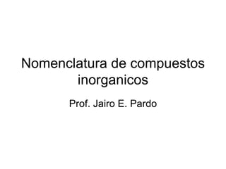 Nomenclatura de compuestos inorganicos Prof. Jairo E. Pardo 