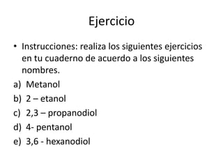 EjercicioInstrucciones: realiza los siguientes ejercicios en tu cuaderno de acuerdo a los siguientes nombres.Metanol2 – etanol2,3 – propanodiol4- pentanol3,6 - hexanodiol
