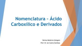 Nomenclatura – Ácido
Carboxílico e Derivados
Denise Medeiros Selegato
Prof. Dr. Ian Castro-Gamboa
 
