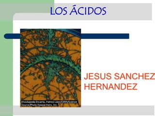 LOS ÁCIDOS




      JESUS SANCHEZ
      HERNANDEZ
 