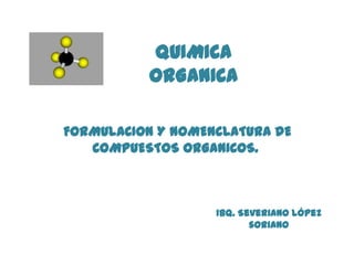 QUIMICA
ORGANICA
FORMULACION Y NOMENCLATURA DE
COMPUESTOS ORGANICOS.
Ibq. Severiano López
soriano
 