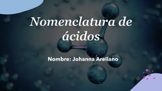 Nomenclatura de
ácidos
Nombre: Johanna Arellano
 