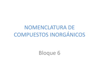 NOMENCLATURA DE
COMPUESTOS INORGÁNICOS
Bloque 6
 
