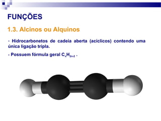 FUNÇÕES
1.3. Alcinos ou Alquinos
- Hidrocarbonetos de cadeia aberta (acíclicos) contendo uma
única ligação tripla.
- Possuem fórmula geral CnH2n-2 .
 