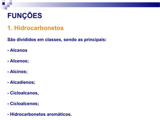 1. Hidrocarbonetos
FUNÇÕES
São divididos em classes, sendo as principais:
- Alcanos
- Alcenos;
- Alcinos;
- Alcadienos;
- Cicloalcanos,
- Cicloalcenos;
- Hidrocarbonetos aromáticos.
 