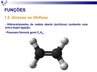 FUNÇÕES
1.2. Alcenos ou Olefinas
- Hidrocarbonetos de cadeia aberta (acíclicos) contendo uma
única dupla ligação.
- Possuem fórmula geral CnH2n .
 