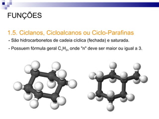 FUNÇÕES 1.5. Ciclanos, Cicloalcanos ou Ciclo-Parafinas - São hidrocarbonetos de cadeia cíclica (fechada) e saturada.  - Possuem fórmula geral C n H 2n  onde "n" deve ser maior ou igual a 3.  