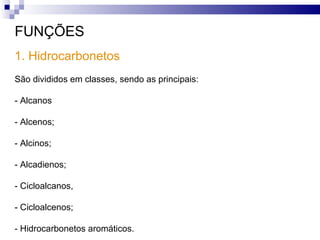 1. Hidrocarbonetos FUNÇÕES São divididos em classes, sendo as principais: - Alcanos - Alcenos; - Alcinos; - Alcadienos; - Cicloalcanos, - Cicloalcenos; - Hidrocarbonetos aromáticos. 
