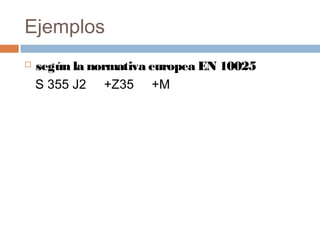 Ejemplos
   según la normativa europea EN 10025
    S 355 J2     +Z35     +M
 