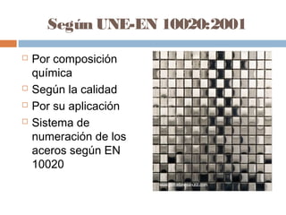 Según UNE-EN 10020:2001
   Por composición
    química
   Según la calidad
   Por su aplicación
   Sistema de
    numeración de los
    aceros según EN
    10020
 