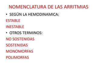 NOMENCLATURA DE LAS ARRITMIAS
• SEGÚN LA HEMODINAMICA:
ESTABLE
INESTABLE
• OTROS TERMINOS:
NO SOSTENIDAS
SOSTENIDAS
MONOMORFAS
POLIMORFAS
 