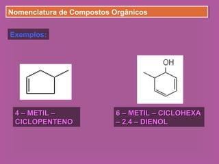 Nomenclatura de Compostos OrgânicosNomenclatura de Compostos Orgânicos
Exemplos:
4 – METIL –4 – METIL –
CICLOPENTENOCICLOPENTENO
6 – METIL – CICLOHEXA6 – METIL – CICLOHEXA
– 2,4 – DIENOL– 2,4 – DIENOL
 