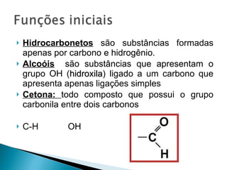Hidrocarbonetos   são substâncias formadas apenas por carbono e hidrogênio. Alcoóis   são substâncias que apresentam o grupo OH ( hidroxila ) ligado a um carbono que apresenta apenas ligações simples Cetona:  todo composto que possui o grupo carbonila entre dois carbonos C-H  OH  