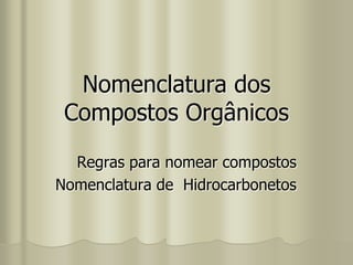 Nomenclatura dos
Compostos Orgânicos
Regras para nomear compostos
Nomenclatura de Hidrocarbonetos
 