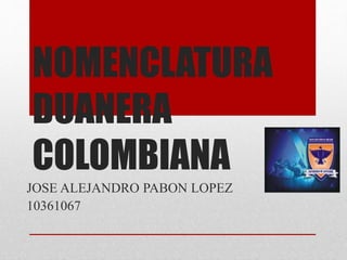 NOMENCLATURA
DUANERA
COLOMBIANA
JOSE ALEJANDRO PABON LOPEZ
10361067
 