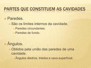PARTES QUE CONSTITUEM AS CAVIDADES

   Paredes.
     São   os limites internos da cavidade.
       Paredes circundantes.
       Paredes de fundo.




   Ângulos.
     Obtidospela união das paredes de uma
      cavidade.
       Ângulos   diedros, triedos e cavo-superficial.
 