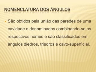 NOMENCLATURA DOS ÂNGULOS

   São obtidos pela união das paredes de uma
    cavidade e denominados combinando-se os
    respectivos nomes e são classificados em
    ângulos diedros, triedros e cavo-superficial.
 