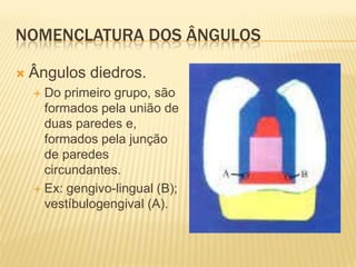 NOMENCLATURA DOS ÂNGULOS

   Ângulos diedros.
     Do primeiro grupo, são
      formados pela união de
      duas paredes e,
      formados pela junção
      de paredes
      circundantes.
     Ex: gengivo-lingual (B);
      vestíbulogengival (A).
 