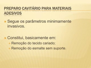 PREPARO CAVITÁRIO PARA MATERIAIS
ADESIVOS

   Segue os parâmetros minimamente
    invasivos.

   Constitui, basicamente em:
     Remoção do tecido cariado;
     Remoção do esmalte sem suporte.
 