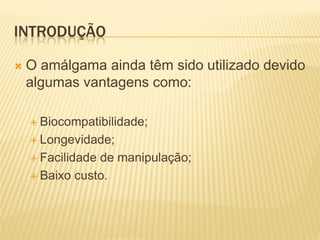 INTRODUÇÃO

   O amálgama ainda têm sido utilizado devido
    algumas vantagens como:

     Biocompatibilidade;

     Longevidade;

     Facilidadede manipulação;
     Baixo custo.
 