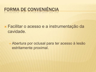 FORMA DE CONVENIÊNCIA


   Facilitar o acesso e a instrumentação da
    cavidade.

     Abertura por oclusal para ter acesso à lesão
      estritamente proximal.
 