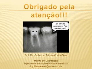 Prof. Ms. Guilherme Teixeira Coelho Terra

          Mestre em Odontologia
Especialista em Implantodontia e Dentística
    drguilhermeterra@yahoo.com.br
 