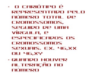 • O cariótipo é
representado pelo
número total de
cromossomos,
seguido de uma
vírgula, e
especificados os
cromossomos
sexuais. Ex. 46,XX
ou 46,XY
• Quando houver
alteração no
número
 