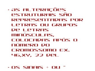 • As alterações
estruturais são
representadas por
letras ou grupos
de letras
minúsculas,
colocadas após o
número do
cromossomo Ex.
46,XY, 22 del
• Os sinais + ou –
 