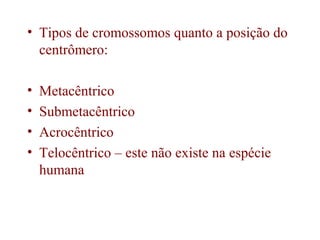 • Tipos de cromossomos quanto a posição do
centrômero:
• Metacêntrico
• Submetacêntrico
• Acrocêntrico
• Telocêntrico – este não existe na espécie
humana
 