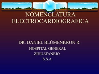 NOMENCLATURA ELECTROCARDIOGRAFICA DR. DANIEL BLÚMENKRON R. HOSPITAL GENERAL  ZIHUATANEJO S.S.A. 