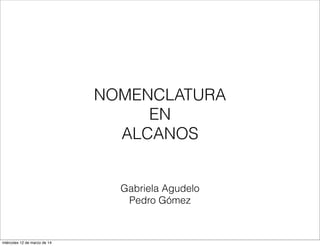 Gabriela Agudelo
Pedro Gómez
NOMENCLATURA
EN
ALCANOS
miércoles 12 de marzo de 14
 