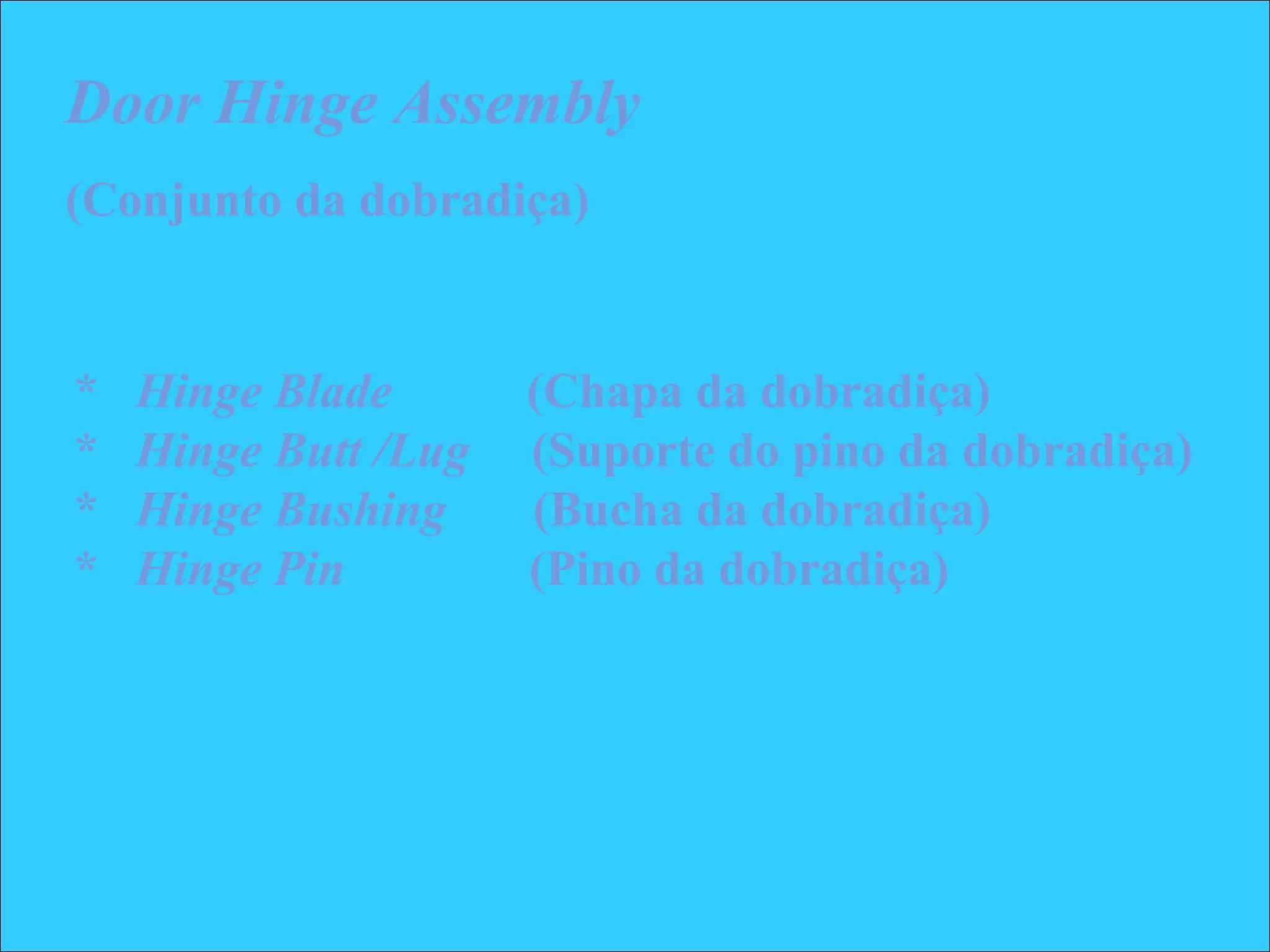 * Hinge Blade (Chapa da dobradiça)
* Hinge Butt /Lug (Suporte do pino da dobradiça)
* Hinge Bushing (Bucha da dobradiça)
* Hinge Pin (Pino da dobradiça)
Door Hinge Assembly
(Conjunto da dobradiça)
 