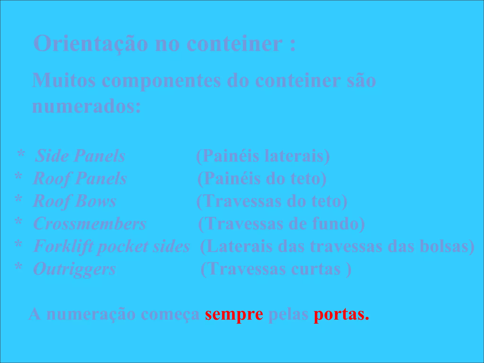 Muitos componentes do conteiner são
numerados:
* Side Panels (Painéis laterais)
* Roof Panels (Painéis do teto)
* Roof Bows (Travessas do teto)
* Crossmembers (Travessas de fundo)
* Forklift pocket sides (Laterais das travessas das bolsas)
* Outriggers (Travessas curtas )
A numeração começa sempre pelas portas.
Orientação no conteiner :
 