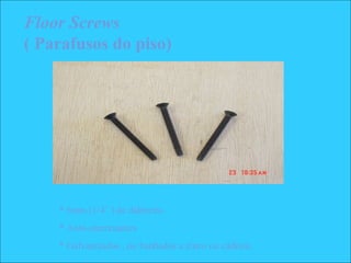 Floor Screws
( Parafusos do piso)
* 6mm (1/4´´) de diâmetro.
* Auto-atarraxantes
* Galvanizados , ou banhados a zinco ou cádmio.
 