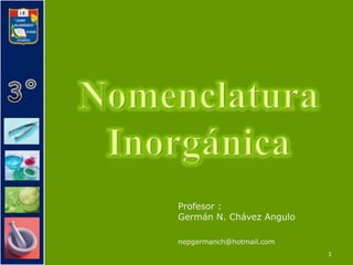 1 Nomenclatura Inorgánica Profesor :  Germán N. Chávez Angulo nepgermanch@hotmail.com 