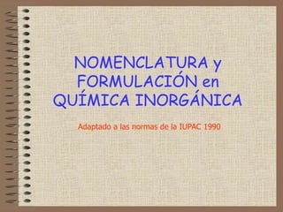 NOMENCLATURA y
FORMULACIÓN en
QUÍMICA INORGÁNICA
Adaptado a las normas de la IUPAC 1990
 