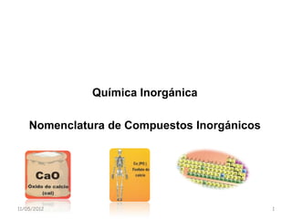 Química Inorgánica

    Nomenclatura de Compuestos Inorgánicos




11/05/2012                                   1
 