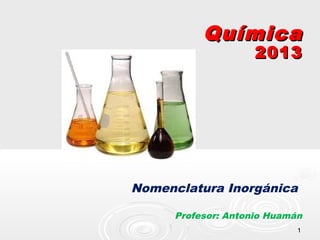 Química
                     2013




Nomenclatura Inorgánica

      Profesor: Antonio Huamán
                             1
 