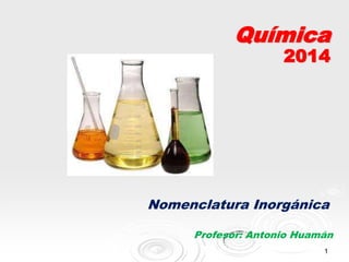 1
Química
2014
Nomenclatura Inorgánica
Profesor: Antonio Huamán
 