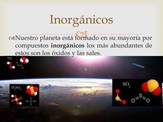 Nuestro planeta está formado en su mayoría por
compuestos inorgánicos los más abundantes de
estos son los óxidos y las sales.
Inorgánicos
 