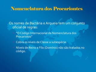 Nomenclatura dos Procariontes

Os nomes de Bactéria e Arqueia tem um conjunto
  oficial de regras:
   “O Código Internaci...