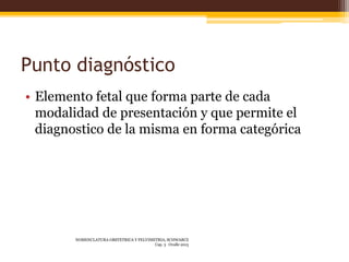 Punto diagnóstico
• Elemento fetal que forma parte de cada
modalidad de presentación y que permite el
diagnostico de la mi...