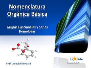 Nomenclatura 
Orgánica Básica 
Grupos Funcionales y Series 
Homólogas 
Prof. Leopoldo Simoza L Colegio La Salle TH 
 