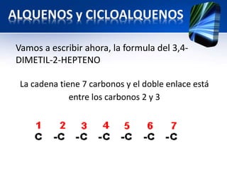 Vamos a escribir ahora, la formula del 3,4- 
DIMETIL-2-HEPTENO 
La cadena tiene 7 carbonos y el doble enlace está 
entre los carbonos 2 y 3 
 