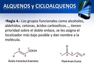 •Regla 4.- Los grupos funcionales como alcoholes, 
aldehídos, cetonas, ácidos carboxílicos..., tienen 
prioridad sobre el doble enlace, se les asigna el 
localizador más bajo posible y dan nombre a la 
molécula. 
 