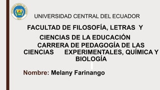 FACULTAD DE FILOSOFÍA, LETRAS Y
CIENCIAS DE LA EDUCACIÓN
CARRERA DE PEDAGOGÍA DE LAS
CIENCIAS EXPERIMENTALES, QUÍMICA Y
BIOLOGÍA
Nombre: Melany Farinango
UNIVERSIDAD CENTRAL DEL ECUADOR
 