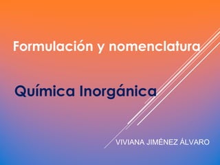 Formulación y nomenclatura
Química Inorgánica
VIVIANA JIMÉNEZ ÁLVARO
 